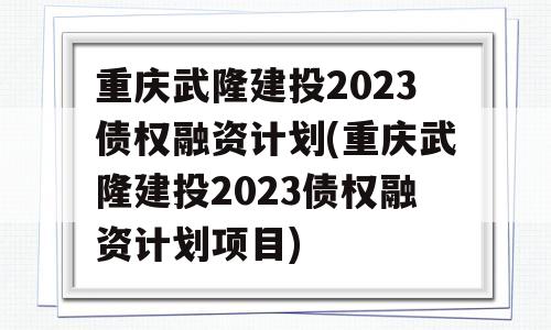 重庆武隆建投2023债权融资计划(重庆武隆建投2023债权融资计划项目)