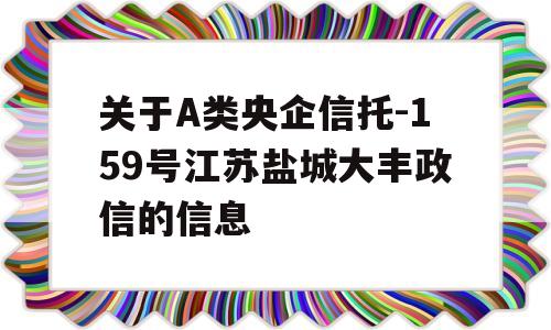 关于A类央企信托-159号江苏盐城大丰政信的信息