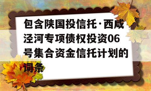 包含陕国投信托·西咸泾河专项债权投资06号集合资金信托计划的词条