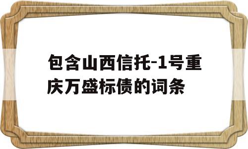 包含山西信托-1号重庆万盛标债的词条