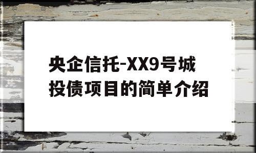 央企信托-XX9号城投债项目的简单介绍