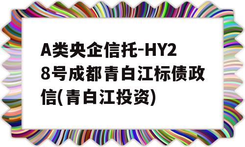 A类央企信托-HY28号成都青白江标债政信(青白江投资)