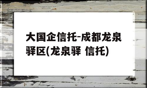 大国企信托-成都龙泉驿区(龙泉驿 信托)