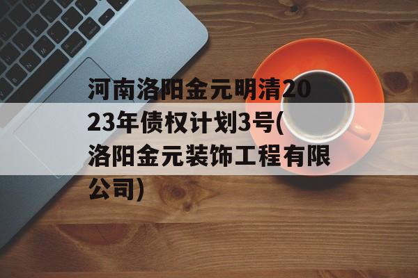 河南洛阳金元明清2023年债权计划3号(洛阳金元装饰工程有限公司)