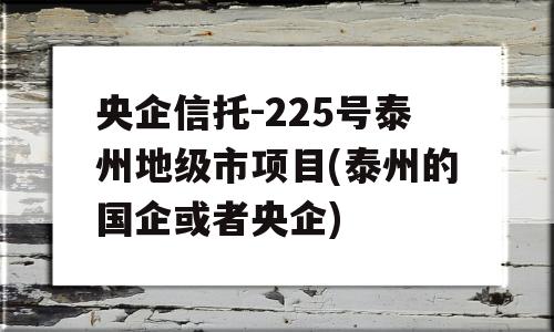 央企信托-225号泰州地级市项目(泰州的国企或者央企)