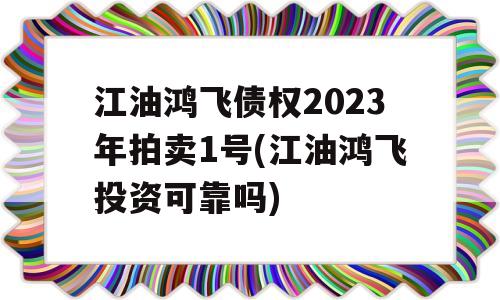 江油鸿飞债权2023年拍卖1号(江油鸿飞投资可靠吗)