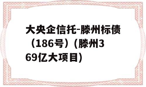 大央企信托-滕州标债（186号）(滕州369亿大项目)