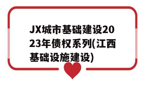 JX城市基础建设2023年债权系列(江西基础设施建设)