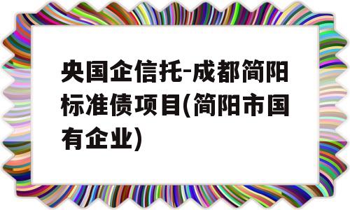 央国企信托-成都简阳标准债项目(简阳市国有企业)