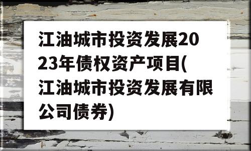 江油城市投资发展2023年债权资产项目(江油城市投资发展有限公司债券)