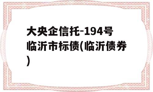 大央企信托-194号临沂市标债(临沂债券)