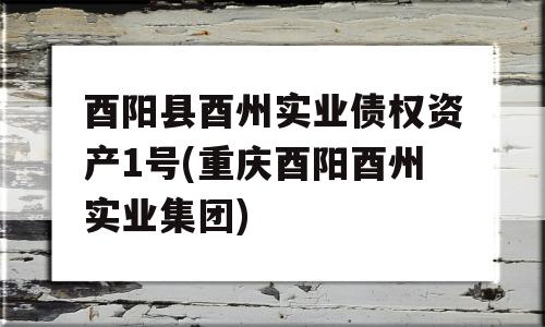 酉阳县酉州实业债权资产1号(重庆酉阳酉州实业集团)