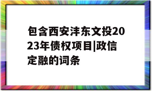 包含西安沣东文投2023年债权项目|政信定融的词条