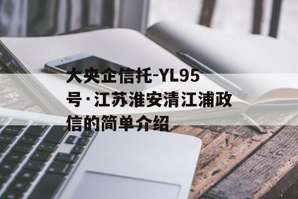 大央企信托-YL95号·江苏淮安清江浦政信的简单介绍