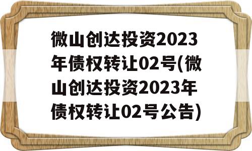 微山创达投资2023年债权转让02号(微山创达投资2023年债权转让02号公告)