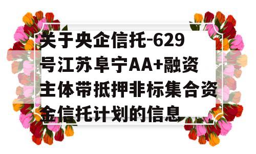 关于央企信托-629号江苏阜宁AA+融资主体带抵押非标集合资金信托计划的信息