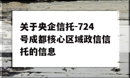 关于央企信托-724号成都核心区域政信信托的信息