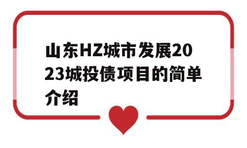 山东HZ城市发展2023城投债项目的简单介绍