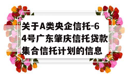 关于A类央企信托-64号广东肇庆信托贷款集合信托计划的信息