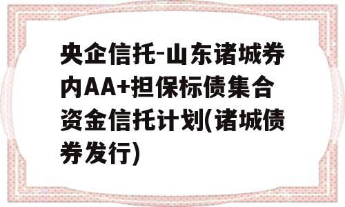 央企信托-山东诸城券内AA+担保标债集合资金信托计划(诸城债券发行)