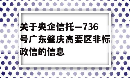 关于央企信托—736号广东肇庆高要区非标政信的信息