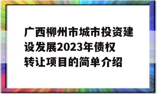 广西柳州市城市投资建设发展2023年债权转让项目的简单介绍