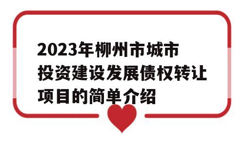 2023年柳州市城市投资建设发展债权转让项目的简单介绍