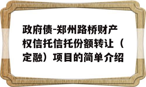 政府债-郑州路桥财产权信托信托份额转让（定融）项目的简单介绍