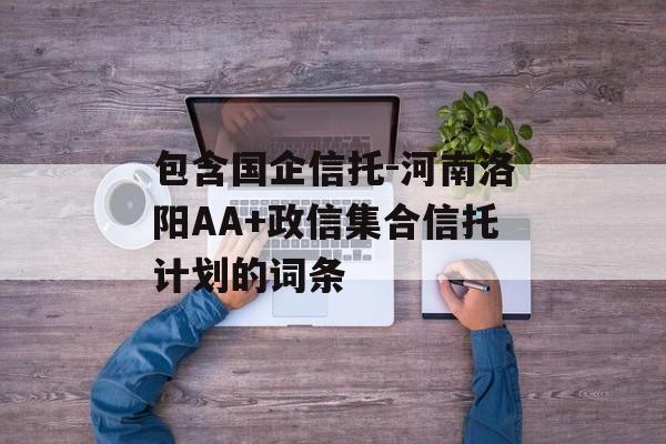 包含国企信托-河南洛阳AA+政信集合信托计划的词条