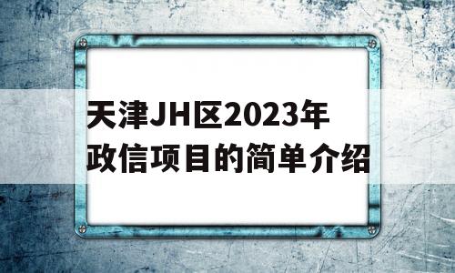 天津JH区2023年政信项目的简单介绍