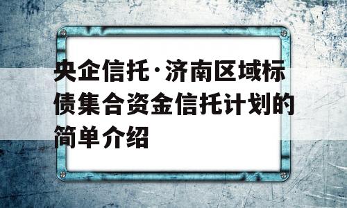 央企信托·济南区域标债集合资金信托计划的简单介绍