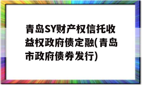 青岛SY财产权信托收益权政府债定融(青岛市政府债券发行)