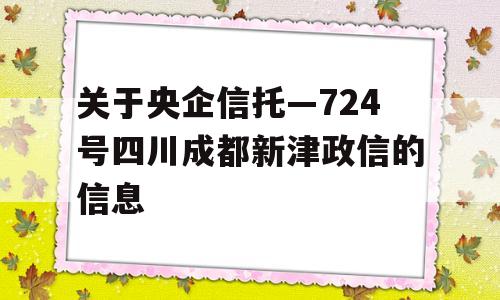 关于央企信托—724号四川成都新津政信的信息