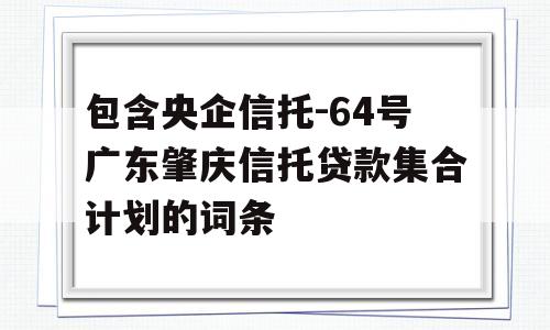 包含央企信托-64号广东肇庆信托贷款集合计划的词条