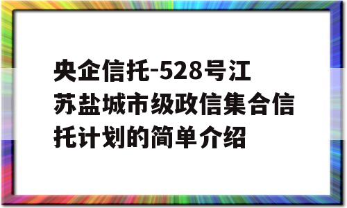 央企信托-528号江苏盐城市级政信集合信托计划的简单介绍