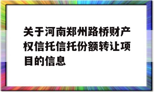 关于河南郑州路桥财产权信托信托份额转让项目的信息