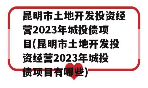 昆明市土地开发投资经营2023年城投债项目(昆明市土地开发投资经营2023年城投债项目有哪些)