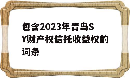 包含2023年青岛SY财产权信托收益权的词条