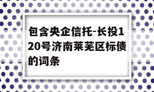 包含央企信托-长投120号济南莱芜区标债的词条