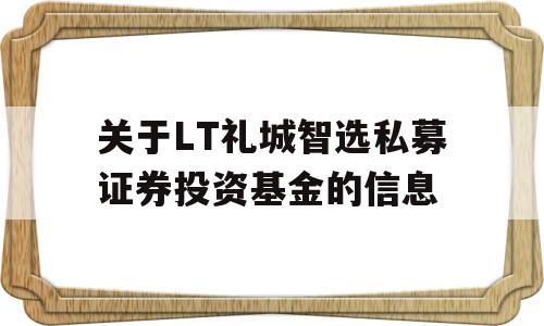 关于LT礼城智选私募证券投资基金的信息