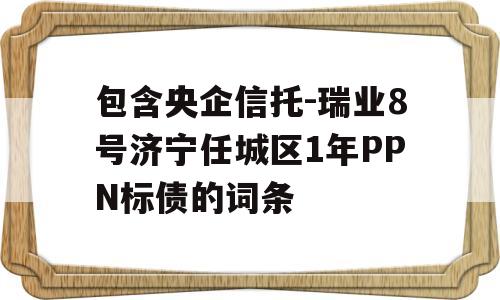 包含央企信托-瑞业8号济宁任城区1年PPN标债的词条