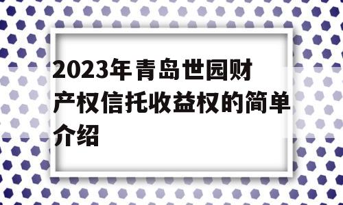 2023年青岛世园财产权信托收益权的简单介绍