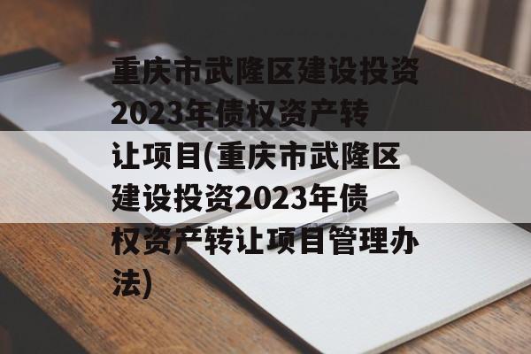 重庆市武隆区建设投资2023年债权资产转让项目(重庆市武隆区建设投资2023年债权资产转让项目管理办法)