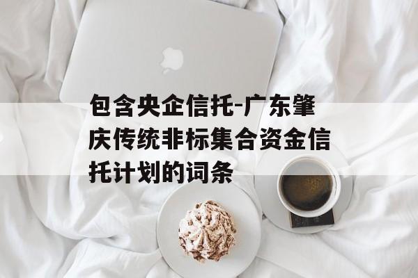 包含央企信托-广东肇庆传统非标集合资金信托计划的词条