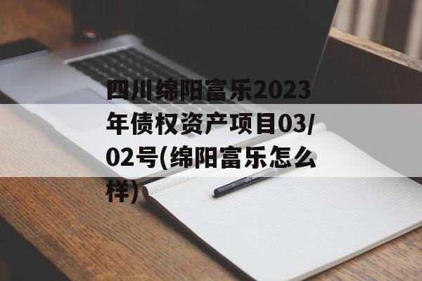 四川绵阳富乐2023年债权资产项目03/02号(绵阳富乐怎么样)