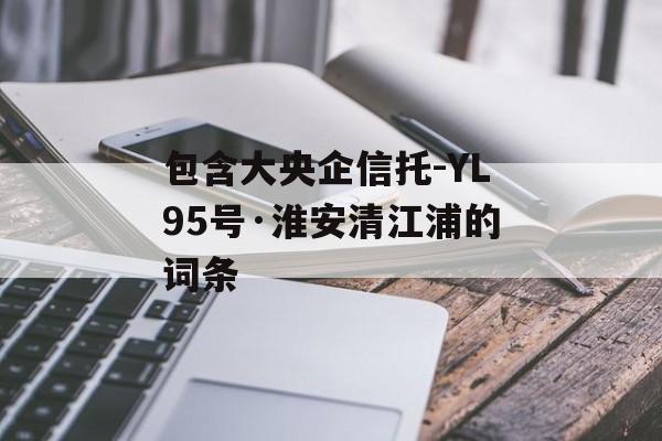 包含大央企信托-YL95号·淮安清江浦的词条