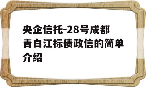 央企信托-28号成都青白江标债政信的简单介绍