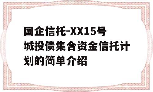 国企信托-XX15号城投债集合资金信托计划的简单介绍