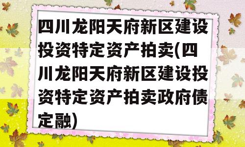 四川龙阳天府新区建设投资特定资产拍卖(四川龙阳天府新区建设投资特定资产拍卖政府债定融)