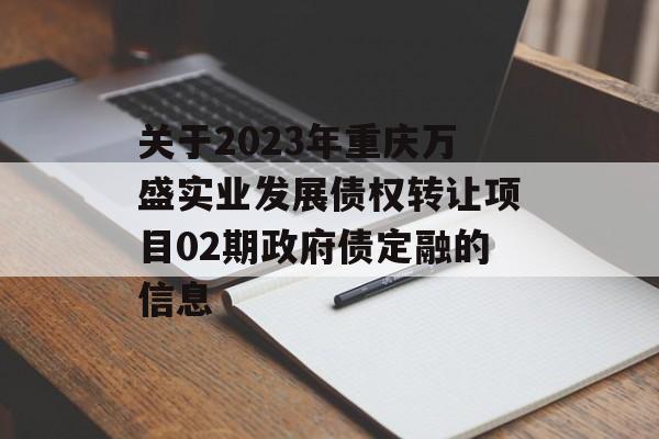 关于2023年重庆万盛实业发展债权转让项目02期政府债定融的信息